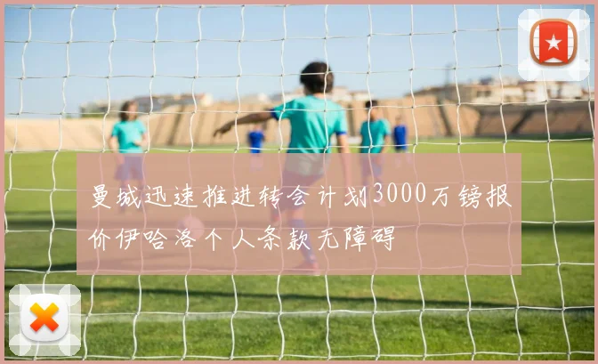 曼城迅速推进转会计划3000万镑报价伊哈洛个人条款无障碍