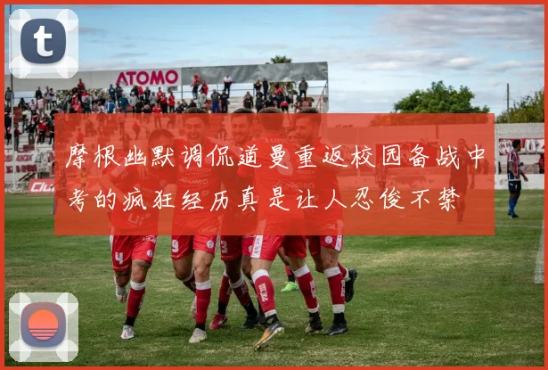 摩根幽默调侃道曼重返校园备战中考的疯狂经历真是让人忍俊不禁