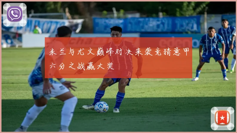 米兰与尤文巅峰对决来袭竞猜意甲六分之战赢大奖