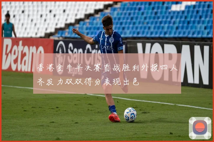 香港金牛半决赛首战胜利外援四人齐发力双双得分表现出色