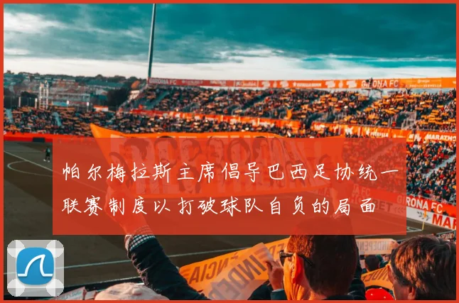 帕尔梅拉斯主席倡导巴西足协统一联赛制度以打破球队自负的局面