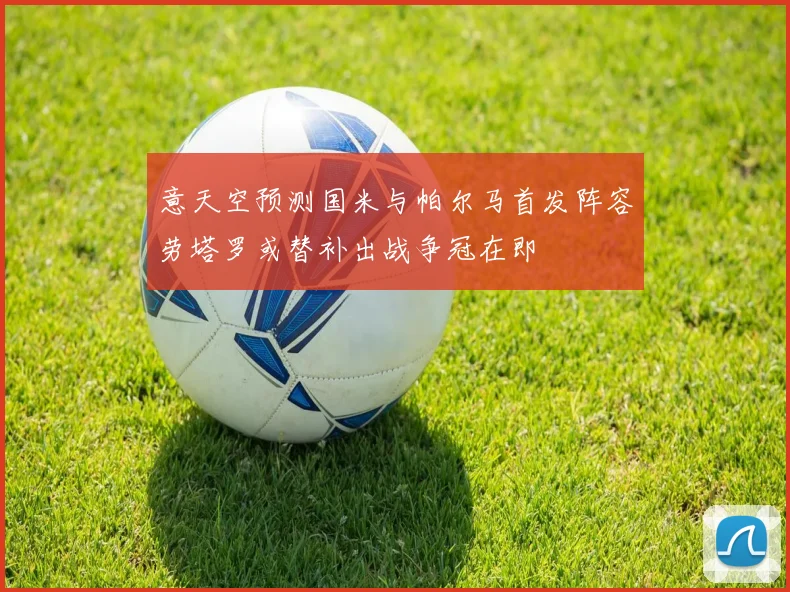 意天空预测国米与帕尔马首发阵容劳塔罗或替补出战争冠在即