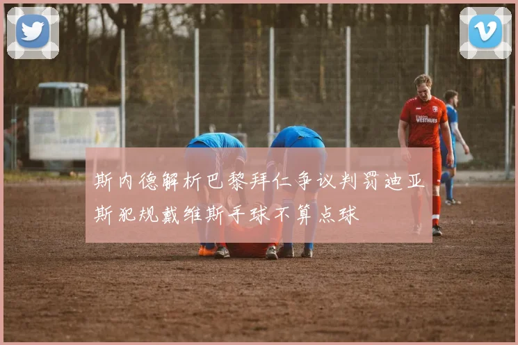 斯内德解析巴黎拜仁争议判罚迪亚斯犯规戴维斯手球不算点球