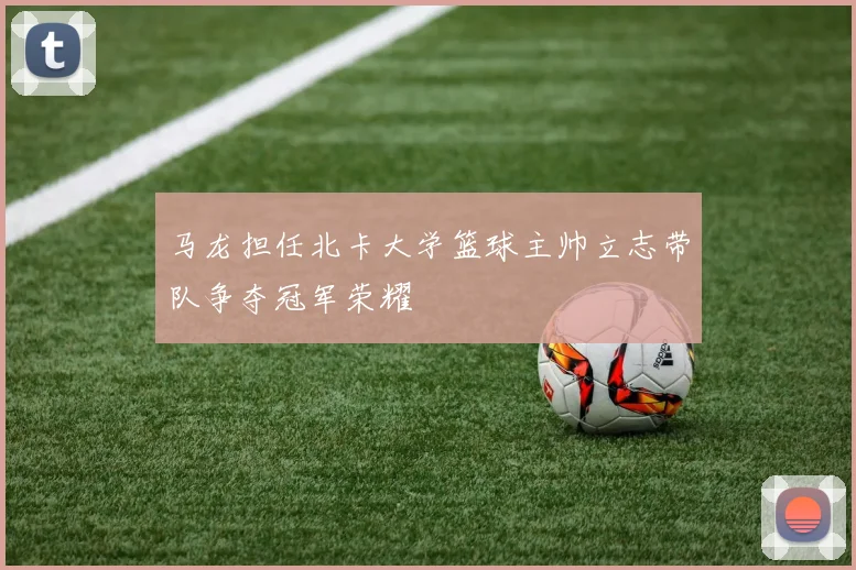 马龙担任北卡大学篮球主帅立志带队争夺冠军荣耀