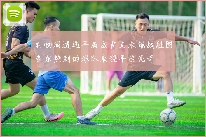 利物浦遭遇平局成首支未能战胜图多尔热刺的球队表现平淡无奇