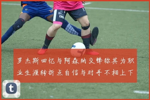 罗杰斯回忆与阿森纳交锋称其为职业生涯转折点自信与对手不相上下