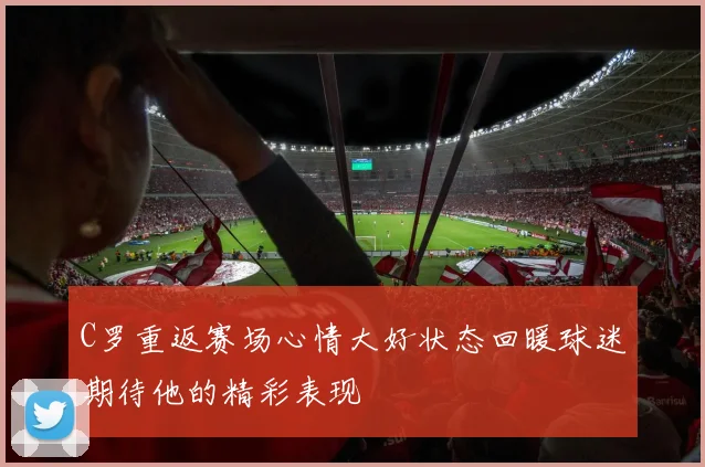 C罗重返赛场心情大好状态回暖球迷期待他的精彩表现