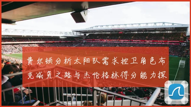 费尔顿分析太阳队需求控卫角色布克减负之路与杰伦格林得分能力探讨