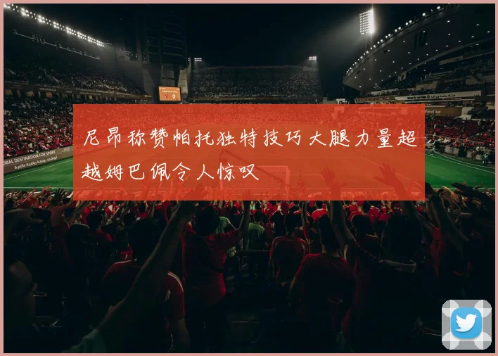 尼昂称赞帕托独特技巧大腿力量超越姆巴佩令人惊叹