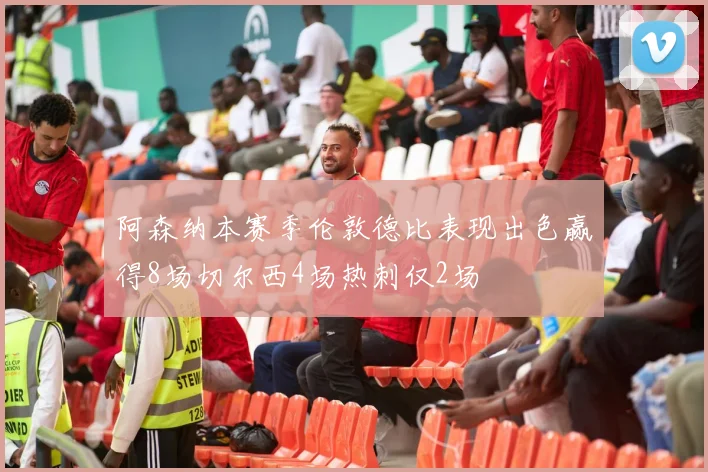 阿森纳本赛季伦敦德比表现出色赢得8场切尔西4场热刺仅2场