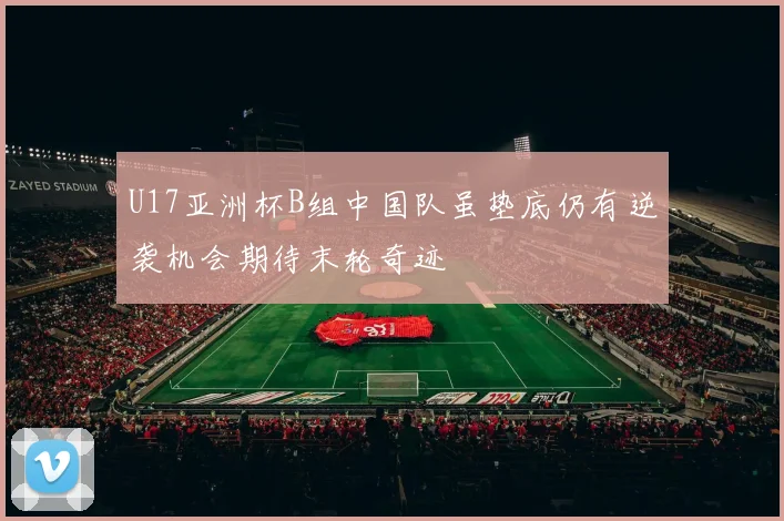 U17亚洲杯B组中国队虽垫底仍有逆袭机会期待末轮奇迹