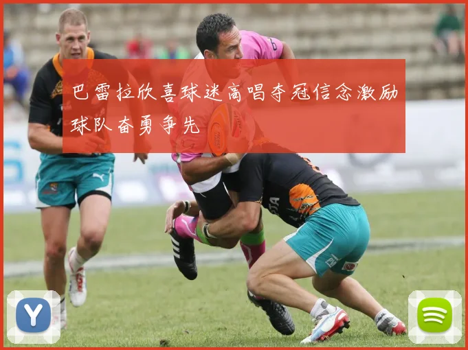巴雷拉欣喜球迷高唱夺冠信念激励球队奋勇争先