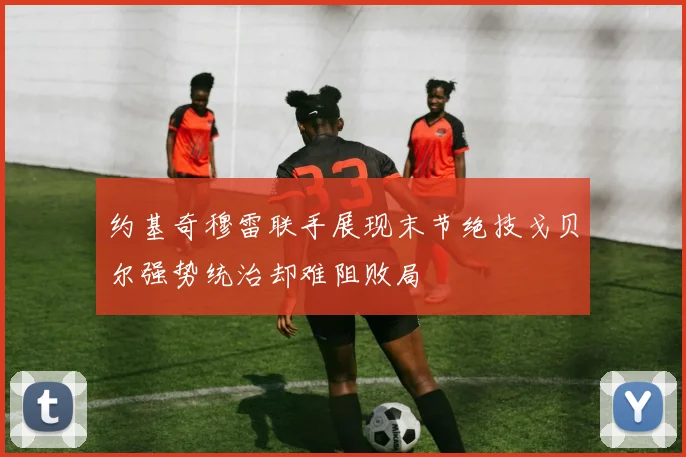 约基奇穆雷联手展现末节绝技戈贝尔强势统治却难阻败局