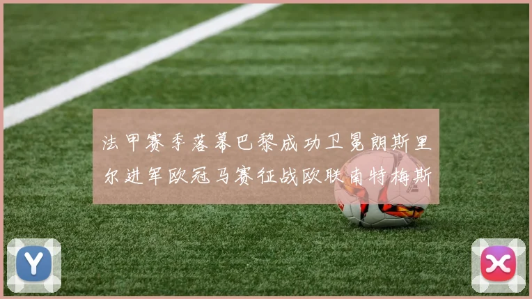 法甲赛季落幕巴黎成功卫冕朗斯里尔进军欧冠马赛征战欧联南特梅斯不幸降级