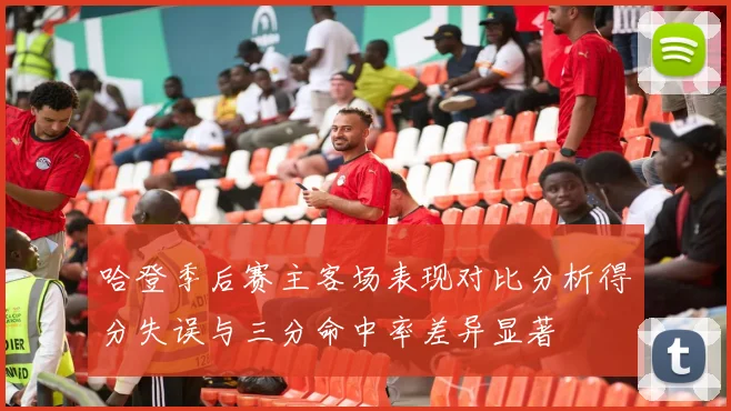哈登季后赛主客场表现对比分析得分失误与三分命中率差异显著
