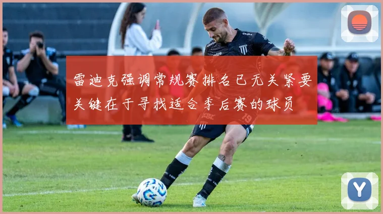 雷迪克强调常规赛排名已无关紧要关键在于寻找适合季后赛的球员