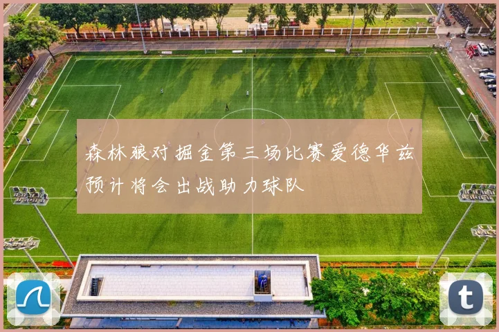 森林狼对掘金第三场比赛爱德华兹预计将会出战助力球队