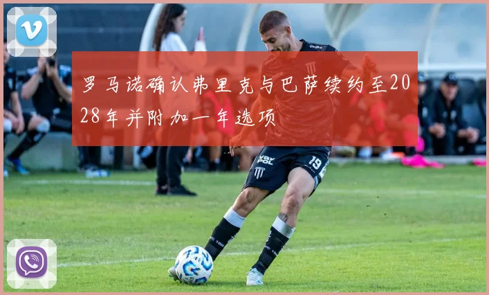 罗马诺确认弗里克与巴萨续约至2028年并附加一年选项