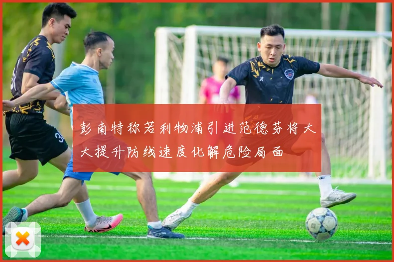 彭南特称若利物浦引进范德芬将大大提升防线速度化解危险局面