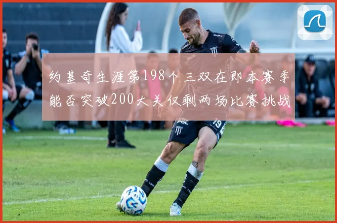约基奇生涯第198个三双在即本赛季能否突破200大关仅剩两场比赛挑战