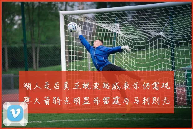 湖人是否真正蜕变路威表示仍需观察火箭弱点明显而雷霆与马刺则无明显缺陷