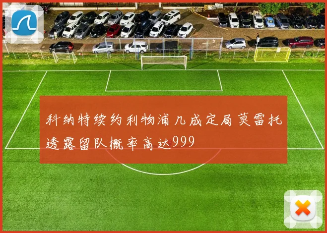 科纳特续约利物浦几成定局莫雷托透露留队概率高达999