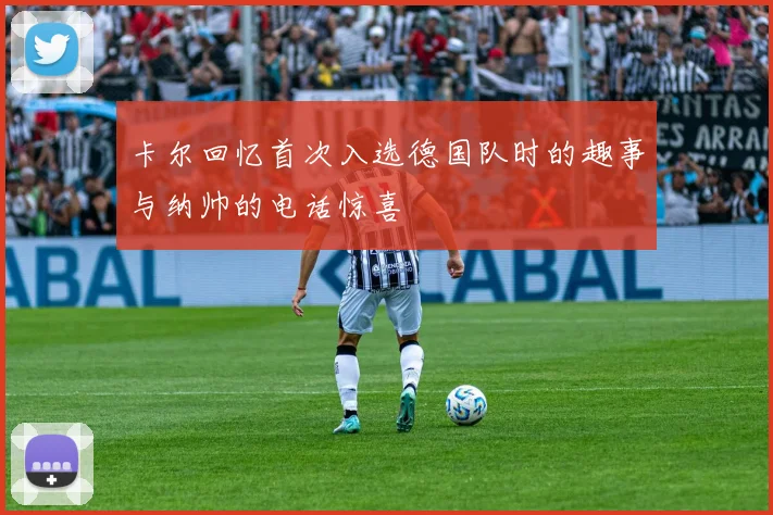卡尔回忆首次入选德国队时的趣事与纳帅的电话惊喜