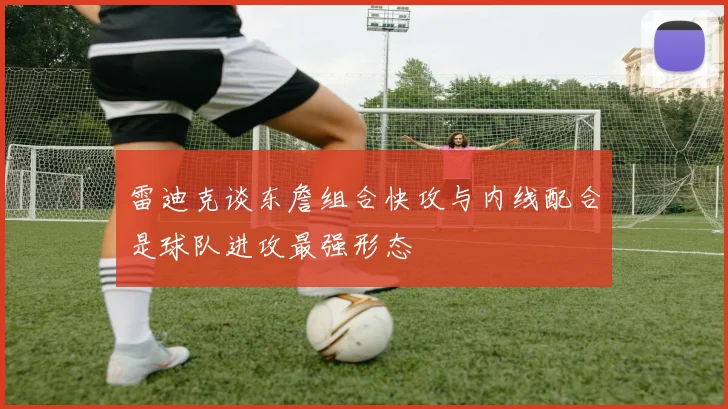 雷迪克谈东詹组合快攻与内线配合是球队进攻最强形态