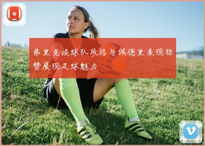弗里克谈球队风格与佩德里表现称赞展现足球魅力