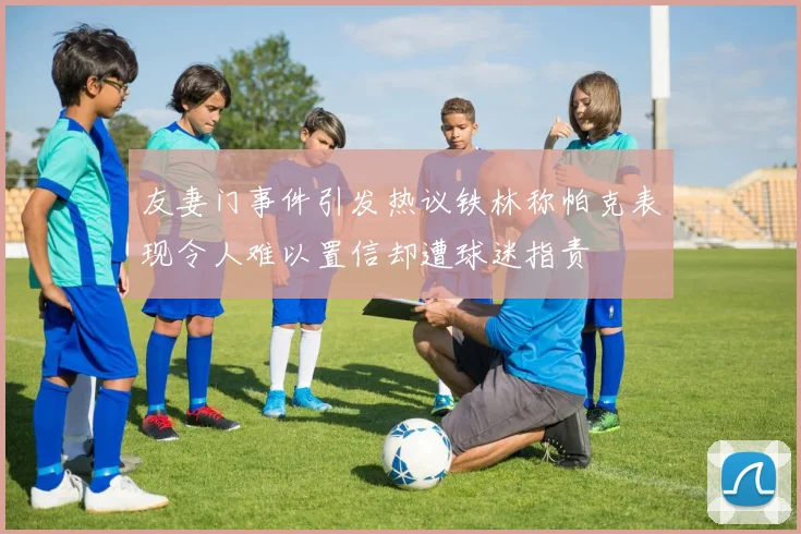 友妻门事件引发热议铁林称帕克表现令人难以置信却遭球迷指责